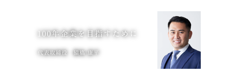 100年企業を目指すために 代表取締役 猿𣘺康平